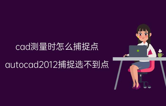 cad测量时怎么捕捉点 autocad2012捕捉选不到点？